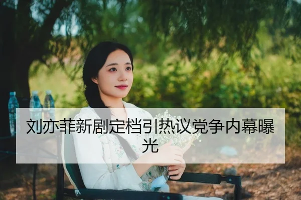 刘亦菲新剧定档引热议党争内幕曝光