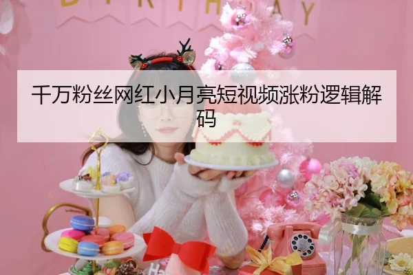 千万粉丝网红小月亮短视频涨粉逻辑解码