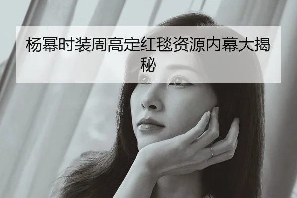 杨幂时装周高定红毯资源内幕大揭秘